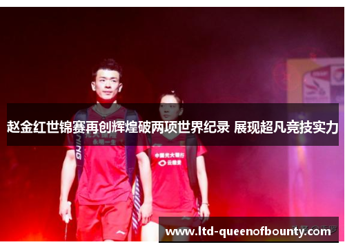 赵金红世锦赛再创辉煌破两项世界纪录 展现超凡竞技实力