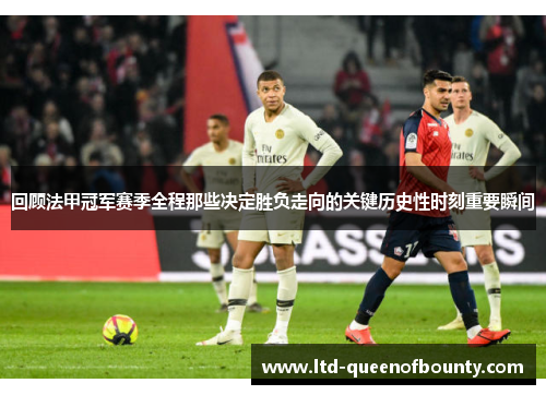 回顾法甲冠军赛季全程那些决定胜负走向的关键历史性时刻重要瞬间 回顾法甲冠军赛季全程那些决定胜负走向的关键历史性时刻重要瞬间