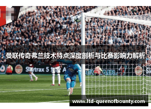 曼联传奇弗兰技术特点深度剖析与比赛影响力解析