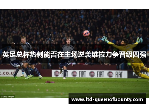 英足总杯热刺能否在主场逆袭维拉力争晋级四强