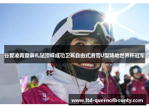 谷爱凌再登崇礼站顶峰成功卫冕自由式滑雪U型场地世界杯冠军 谷爱凌再登崇礼站顶峰成功卫冕自由式滑雪U型场地世界杯冠军