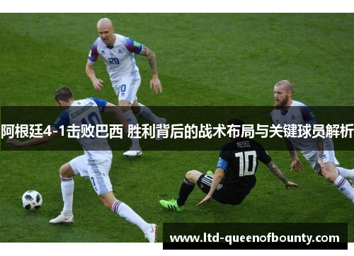 阿根廷4-1击败巴西 胜利背后的战术布局与关键球员解析 阿根廷4-1击败巴西 胜利背后的战术布局与关键球员解析