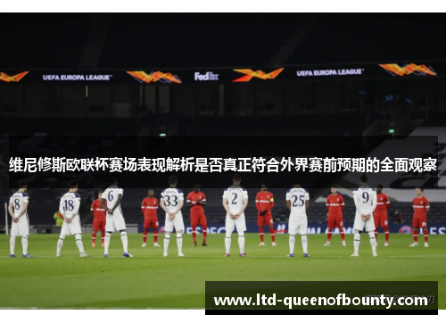 维尼修斯欧联杯赛场表现解析是否真正符合外界赛前预期的全面观察