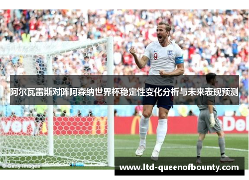 阿尔瓦雷斯对阵阿森纳世界杯稳定性变化分析与未来表现预测