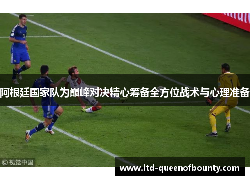 阿根廷国家队为巅峰对决精心筹备全方位战术与心理准备