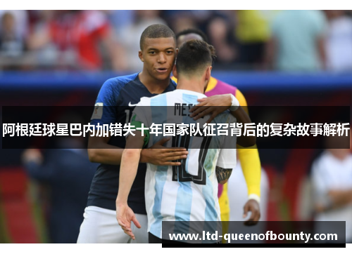 阿根廷球星巴内加错失十年国家队征召背后的复杂故事解析