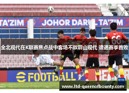 全北现代在K联赛焦点战中客场不敌蔚山现代 遭遇赛季首败