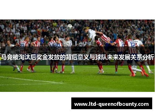 马竞被淘汰后奖金发放的背后意义与球队未来发展关系分析