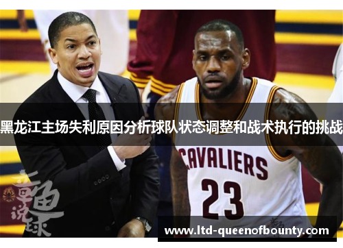 黑龙江主场失利原因分析球队状态调整和战术执行的挑战