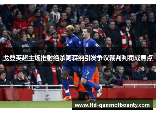 戈登英超主场推射绝杀阿森纳引发争议裁判判罚成焦点 戈登英超主场推射绝杀阿森纳引发争议裁判判罚成焦点