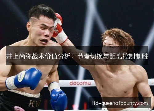 井上尚弥战术价值分析:节奏切换与距离控制制胜 井上尚弥战术价值分析:节奏切换与距离控制制胜