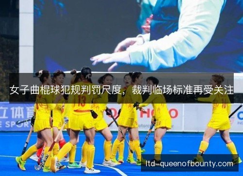 女子曲棍球犯规判罚尺度，裁判临场标准再受关注